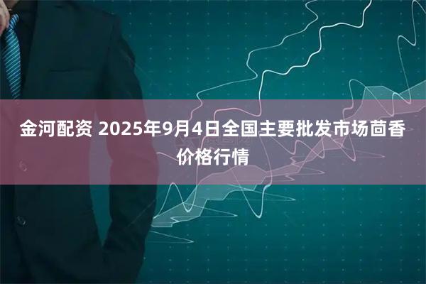 金河配资 2025年9月4日全国主要批发市场茴香价格行情