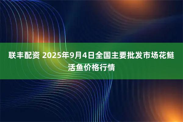 联丰配资 2025年9月4日全国主要批发市场花鲢活鱼价格行情