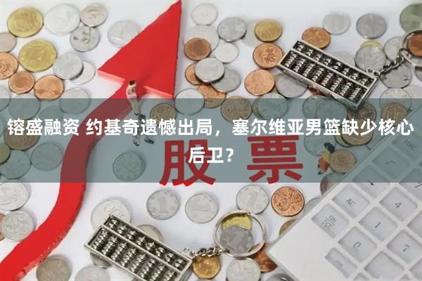 镕盛融资 约基奇遗憾出局，塞尔维亚男篮缺少核心后卫？
