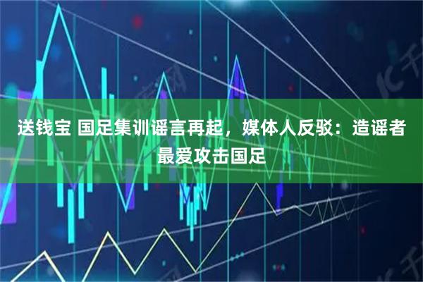 送钱宝 国足集训谣言再起，媒体人反驳：造谣者最爱攻击国足