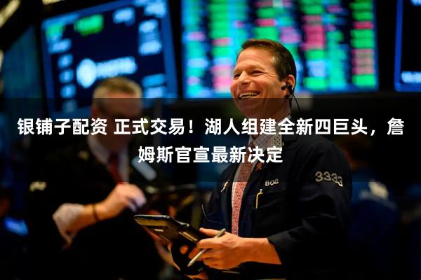 银铺子配资 正式交易！湖人组建全新四巨头，詹姆斯官宣最新决定
