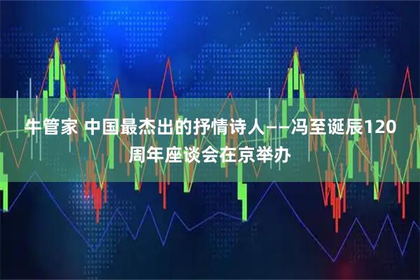 牛管家 中国最杰出的抒情诗人——冯至诞辰120周年座谈会在京举办