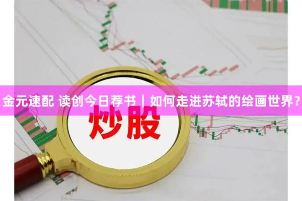 金元速配 读创今日荐书｜如何走进苏轼的绘画世界？