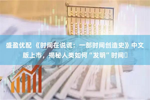 盛盈优配 《时间在说谎：一部时间创造史》中文版上市，揭秘人类如何“发明”时间‌