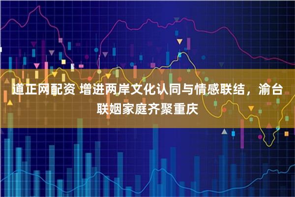 道正网配资 增进两岸文化认同与情感联结，渝台联姻家庭齐聚重庆