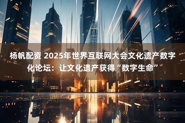 杨帆配资 2025年世界互联网大会文化遗产数字化论坛：让文化遗产获得“数字生命”