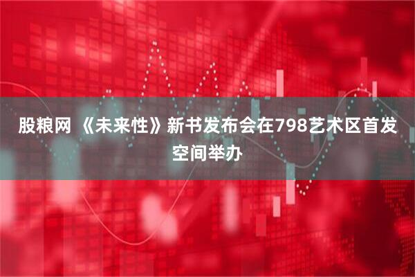 股粮网 《未来性》新书发布会在798艺术区首发空间举办