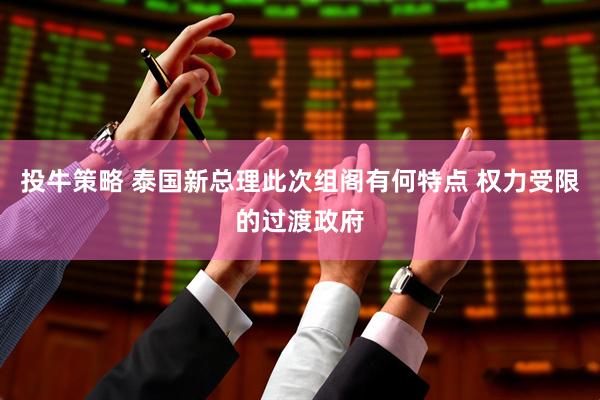 投牛策略 泰国新总理此次组阁有何特点 权力受限的过渡政府