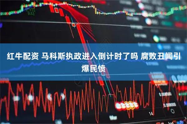 红牛配资 马科斯执政进入倒计时了吗 腐败丑闻引爆民愤