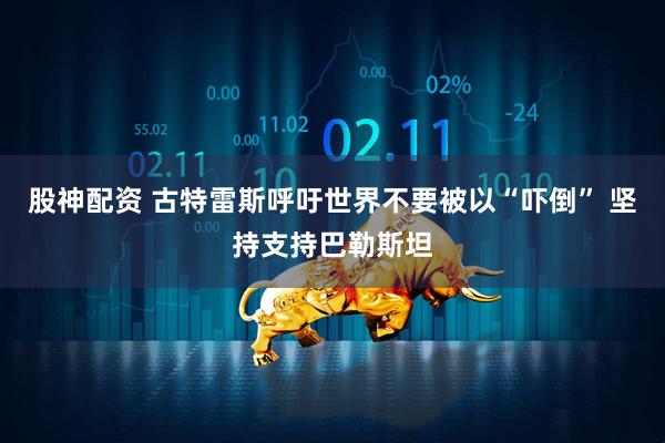 股神配资 古特雷斯呼吁世界不要被以“吓倒” 坚持支持巴勒斯坦