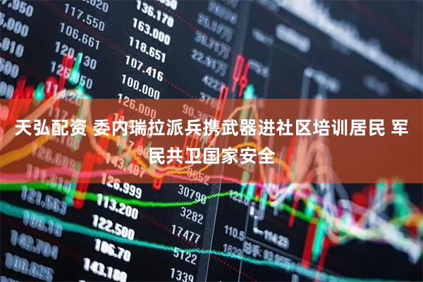 天弘配资 委内瑞拉派兵携武器进社区培训居民 军民共卫国家安全