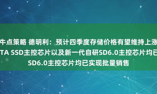 牛点策略 德明利：预计四季度存储价格有望维持上涨趋势，公司SATA SSD主控芯片以及新一代自研SD6.0主控芯片均已实现批量销售