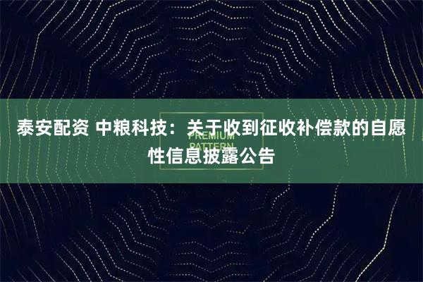 泰安配资 中粮科技：关于收到征收补偿款的自愿性信息披露公告