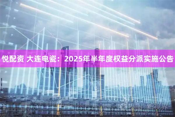 悦配资 大连电瓷：2025年半年度权益分派实施公告