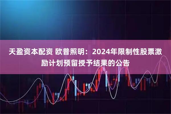 天盈资本配资 欧普照明：2024年限制性股票激励计划预留授予结果的公告