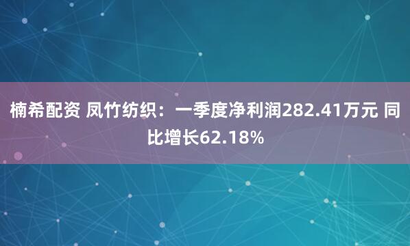 楠希配资 凤竹纺织：一季度净利润282.41万元 同比增长62.18%