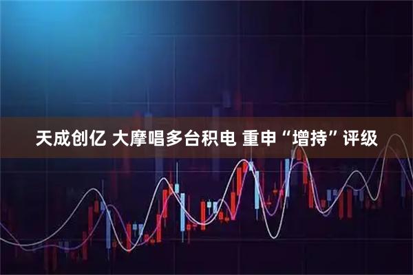 天成创亿 大摩唱多台积电 重申“增持”评级