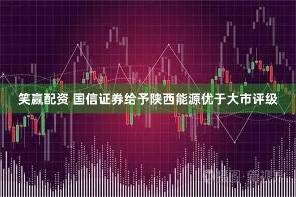 笑赢配资 国信证券给予陕西能源优于大市评级