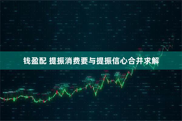 钱盈配 提振消费要与提振信心合并求解