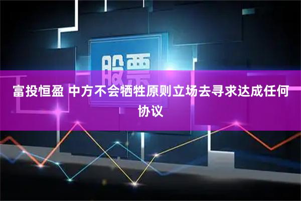 富投恒盈 中方不会牺牲原则立场去寻求达成任何协议