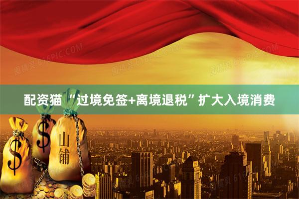 配资猫 “过境免签+离境退税”扩大入境消费