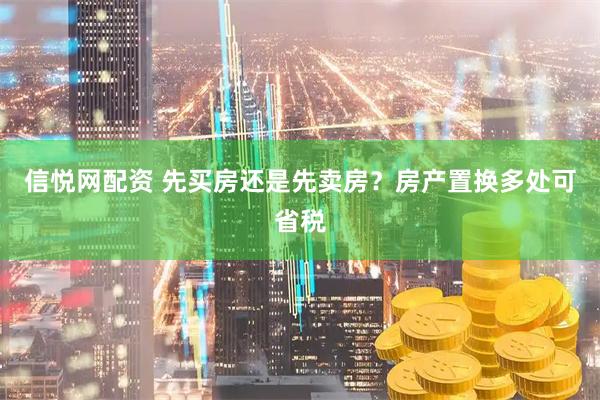 信悦网配资 先买房还是先卖房？房产置换多处可省税