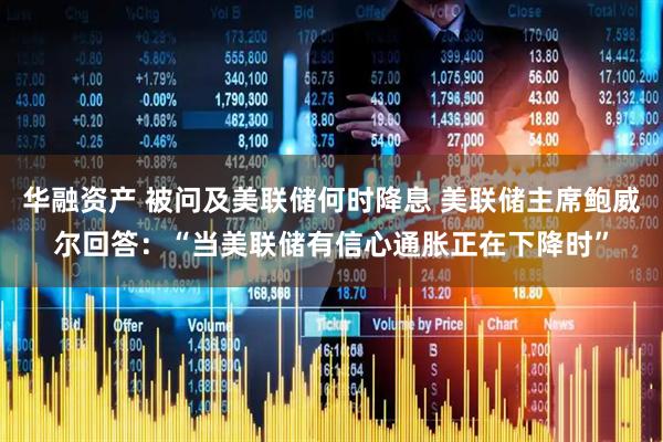 华融资产 被问及美联储何时降息 美联储主席鲍威尔回答：“当美联储有信心通胀正在下降时”
