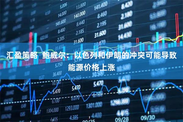 汇盈策略  鲍威尔：以色列和伊朗的冲突可能导致能源价格上涨