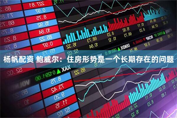杨帆配资 鲍威尔：住房形势是一个长期存在的问题