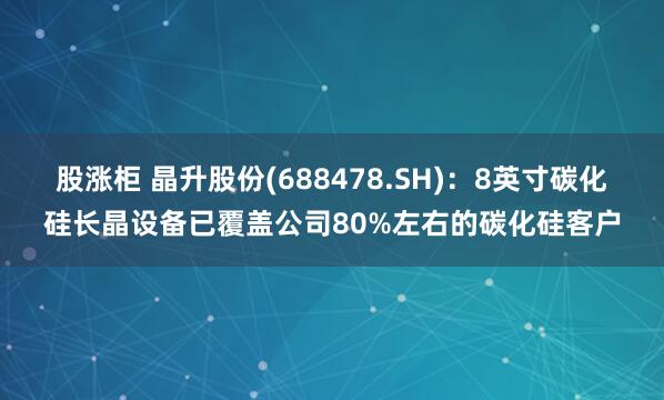 股涨柜 晶升股份(688478.SH)：8英寸碳化硅长晶设备已覆盖公司80%左右的碳化硅客户