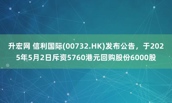 升宏网 信利国际(00732.HK)发布公告，于2025年5月2日斥资5760港元回购股份6000股