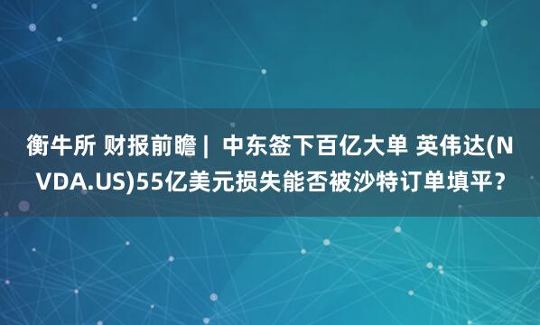 衡牛所 财报前瞻 |  中东签下百亿大单 英伟达(NVDA.US)55亿美元损失能否被沙特订单填平？
