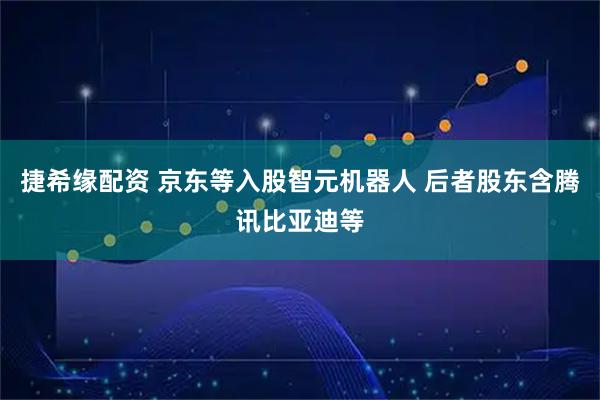 捷希缘配资 京东等入股智元机器人 后者股东含腾讯比亚迪等