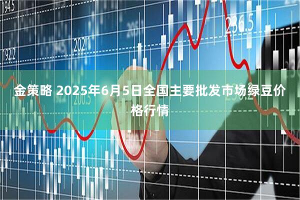 金策略 2025年6月5日全国主要批发市场绿豆价格行情