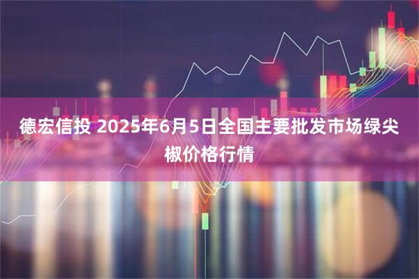 德宏信投 2025年6月5日全国主要批发市场绿尖椒价格行情
