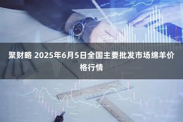 聚财略 2025年6月5日全国主要批发市场绵羊价格行情