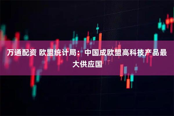 万通配资 欧盟统计局：中国成欧盟高科技产品最大供应国