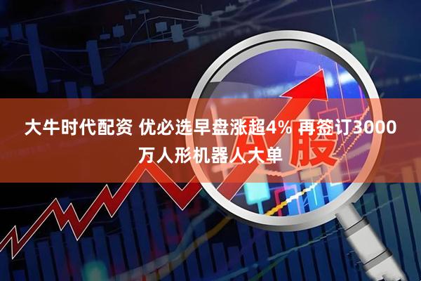 大牛时代配资 优必选早盘涨超4% 再签订3000万人形机器人大单