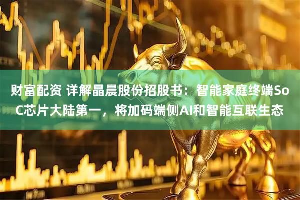 财富配资 详解晶晨股份招股书：智能家庭终端SoC芯片大陆第一，将加码端侧AI和智能互联生态