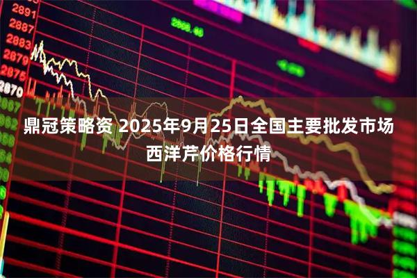 鼎冠策略资 2025年9月25日全国主要批发市场西洋芹价格行情