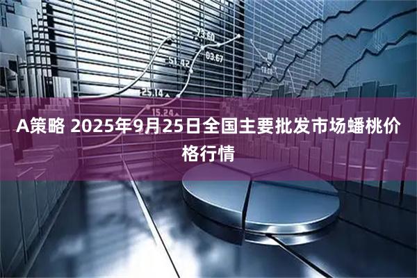A策略 2025年9月25日全国主要批发市场蟠桃价格行情