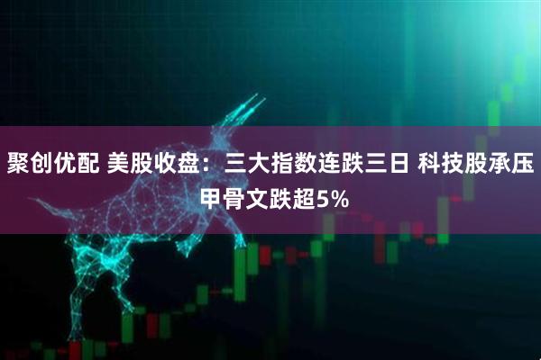 聚创优配 美股收盘：三大指数连跌三日 科技股承压 甲骨文跌超5%