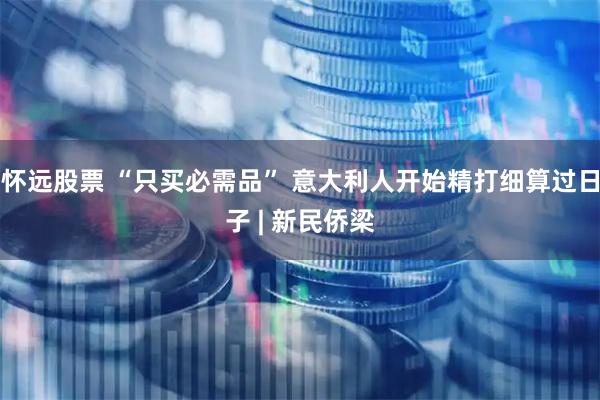 怀远股票 “只买必需品” 意大利人开始精打细算过日子 | 新民侨梁
