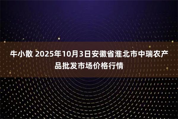 牛小散 2025年10月3日安徽省淮北市中瑞农产品批发市场价格行情