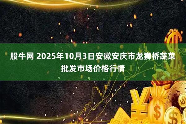 股牛网 2025年10月3日安徽安庆市龙狮桥蔬菜批发市场价格行情