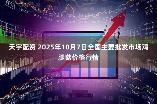 天宇配资 2025年10月7日全国主要批发市场鸡腿菇价格行情