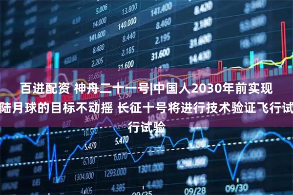 百进配资 神舟二十一号|中国人2030年前实现登陆月球的目标不动摇 长征十号将进行技术验证飞行试验