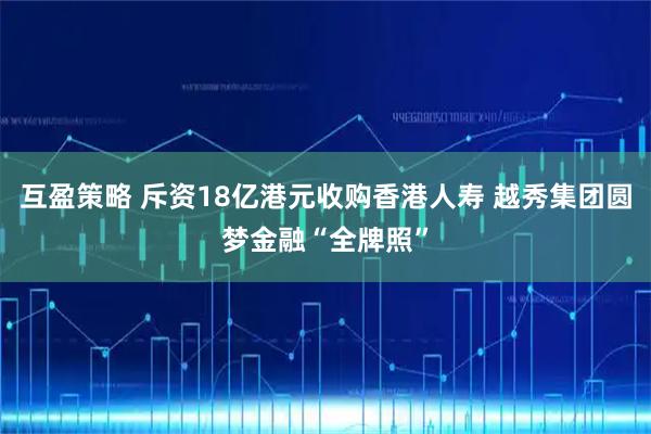 互盈策略 斥资18亿港元收购香港人寿 越秀集团圆梦金融“全牌照”