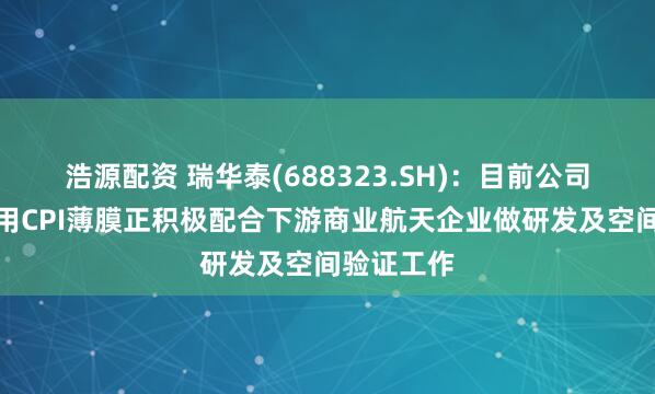 浩源配资 瑞华泰(688323.SH)：目前公司低轨卫星用CPI薄膜正积极配合下游商业航天企业做研发及空间验证工作