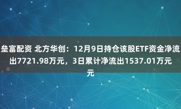 垒富配资 北方华创:12月9日持仓该股ETF资金净流出7721.98万元,3日累计净流出1537.01万元